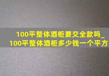 100平整体酒柜要交全款吗_100平整体酒柜多少钱一个平方