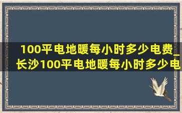 100平电地暖每小时多少电费_长沙100平电地暖每小时多少电费