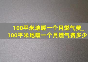 100平米地暖一个月燃气费_100平米地暖一个月燃气费多少