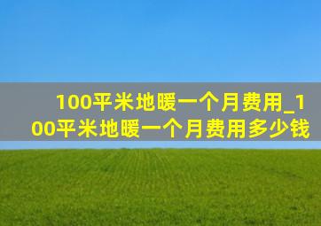 100平米地暖一个月费用_100平米地暖一个月费用多少钱