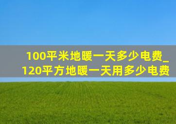 100平米地暖一天多少电费_120平方地暖一天用多少电费