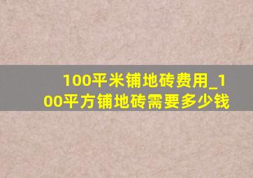 100平米铺地砖费用_100平方铺地砖需要多少钱