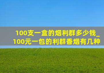 100支一盒的烟利群多少钱_100元一包的利群香烟有几种