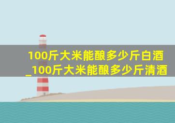 100斤大米能酿多少斤白酒_100斤大米能酿多少斤清酒