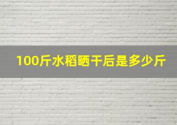 100斤水稻晒干后是多少斤