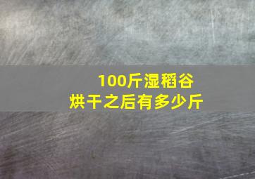 100斤湿稻谷烘干之后有多少斤