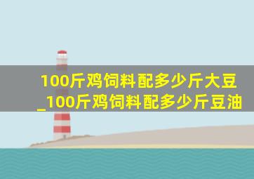 100斤鸡饲料配多少斤大豆_100斤鸡饲料配多少斤豆油