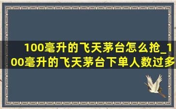 100毫升的飞天茅台怎么抢_100毫升的飞天茅台下单人数过多