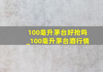 100毫升茅台好抢吗_100毫升茅台酒行情