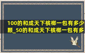 100的和成天下槟榔一包有多少颗_50的和成天下槟榔一包有多少颗