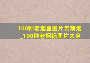 100种老烟盒图片云南烟_100种老烟标图片大全