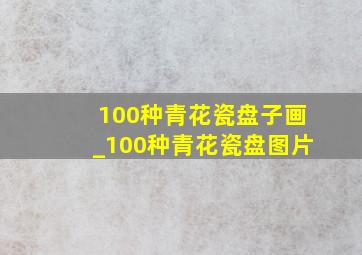 100种青花瓷盘子画_100种青花瓷盘图片