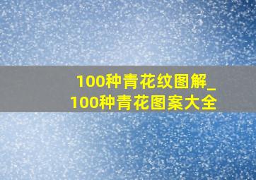 100种青花纹图解_100种青花图案大全