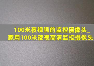 100米夜视强的监控摄像头_家用100米夜视高清监控摄像头