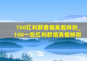 100红利群香烟真假辨别_100一包红利群烟真假辨别