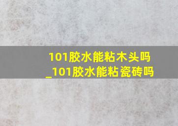 101胶水能粘木头吗_101胶水能粘瓷砖吗