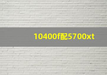 10400f配5700xt