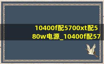 10400f配5700xt配580w电源_10400f配5700xt