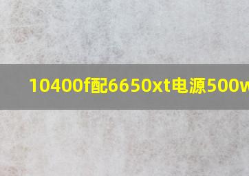 10400f配6650xt电源500w够吗