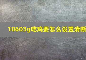 10603g吃鸡要怎么设置清晰