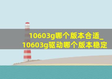 10603g哪个版本合适_10603g驱动哪个版本稳定