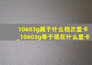 10603g属于什么档次显卡_10603g等于现在什么显卡