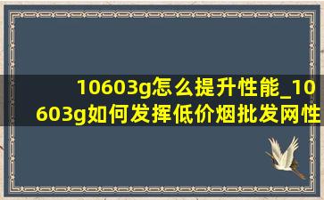 10603g怎么提升性能_10603g如何发挥(低价烟批发网)性能