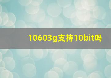 10603g支持10bit吗