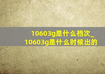 10603g是什么档次_10603g是什么时候出的