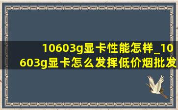 10603g显卡性能怎样_10603g显卡怎么发挥(低价烟批发网)性能