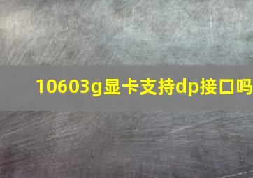 10603g显卡支持dp接口吗