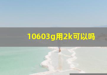 10603g用2k可以吗