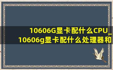 10606G显卡配什么CPU_10606g显卡配什么处理器和主板