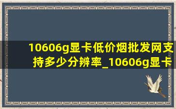 10606g显卡(低价烟批发网)支持多少分辨率_10606g显卡支持(低价烟批发网)分辨率