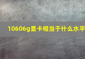 10606g显卡相当于什么水平