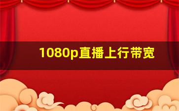 1080p直播上行带宽