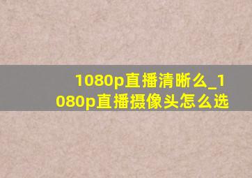 1080p直播清晰么_1080p直播摄像头怎么选