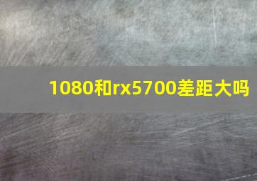 1080和rx5700差距大吗