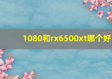 1080和rx6500xt哪个好