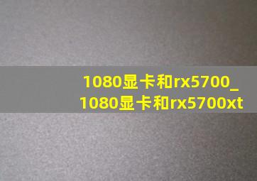 1080显卡和rx5700_1080显卡和rx5700xt