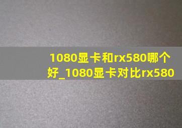 1080显卡和rx580哪个好_1080显卡对比rx580