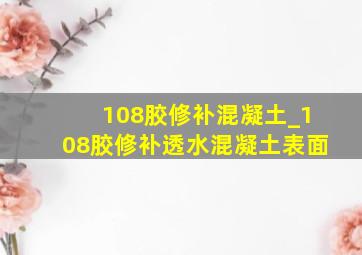 108胶修补混凝土_108胶修补透水混凝土表面