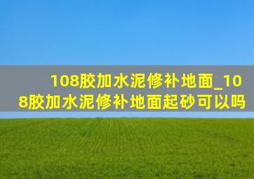 108胶加水泥修补地面_108胶加水泥修补地面起砂可以吗