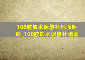 108胶加水泥修补地面起砂_108胶加水泥修补地面