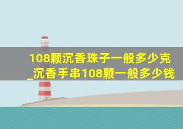 108颗沉香珠子一般多少克_沉香手串108颗一般多少钱