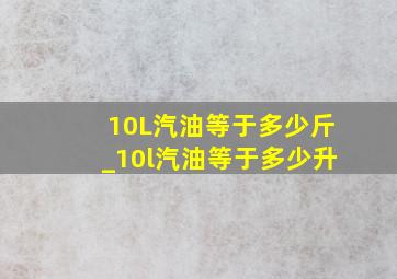 10L汽油等于多少斤_10l汽油等于多少升