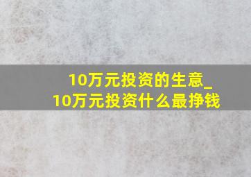 10万元投资的生意_10万元投资什么最挣钱