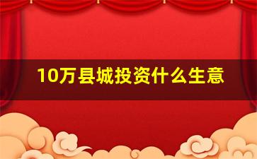 10万县城投资什么生意