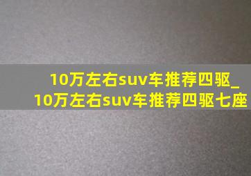 10万左右suv车推荐四驱_10万左右suv车推荐四驱七座