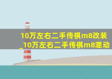 10万左右二手传祺m8改装_10万左右二手传祺m8混动